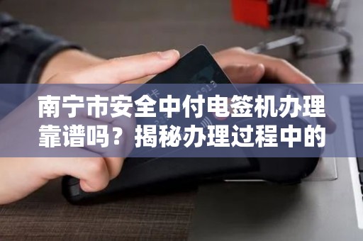 南宁市安全中付电签机办理靠谱吗？揭秘办理过程中的3大陷阱！