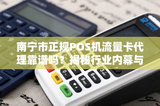南宁市正规POS机流量卡代理靠谱吗？揭秘行业内幕与避坑指南！