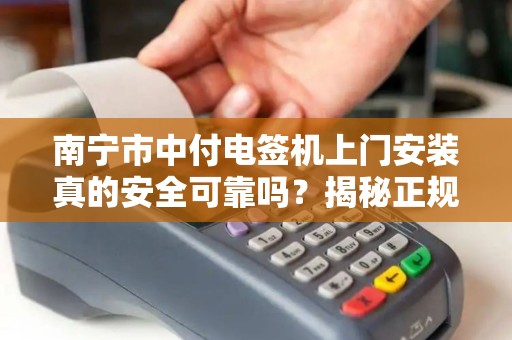 南宁市中付电签机上门安装真的安全可靠吗？揭秘正规服务背后的真相！
