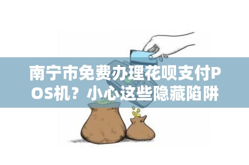 南宁市免费办理花呗支付POS机？小心这些隐藏陷阱！