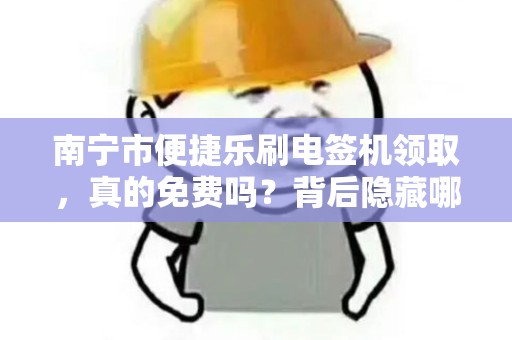南宁市便捷乐刷电签机领取，真的免费吗？背后隐藏哪些套路？
