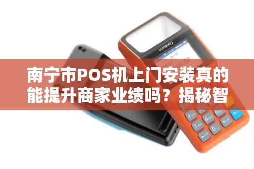 南宁市POS机上门安装真的能提升商家业绩吗？揭秘智能POS的隐藏优势！