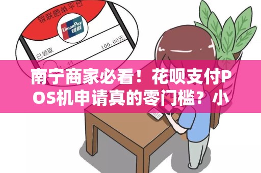 南宁商家必看！花呗支付POS机申请真的零门槛？小心这些隐藏陷阱！