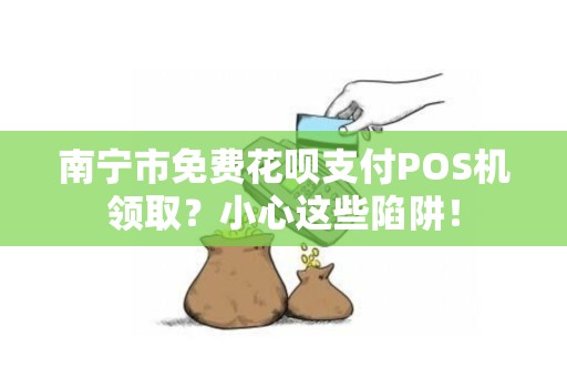 南宁市免费花呗支付POS机领取？小心这些陷阱！