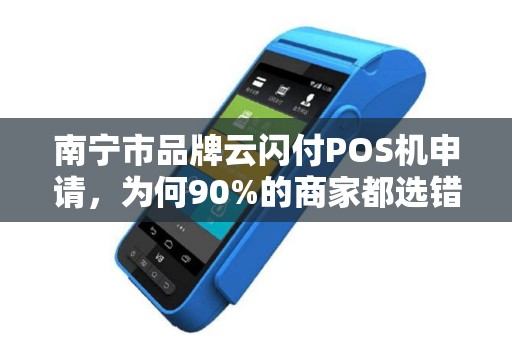 南宁市品牌云闪付POS机申请，为何90%的商家都选错了？揭秘3大隐藏陷阱！
