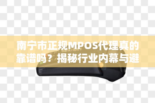 南宁市正规MPOS代理真的靠谱吗？揭秘行业内幕与避坑指南！