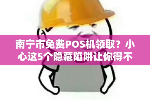 南宁市免费POS机领取？小心这5个隐藏陷阱让你得不偿失！