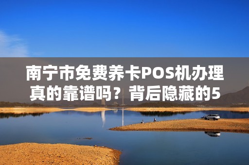 南宁市免费养卡POS机办理真的靠谱吗？背后隐藏的5大风险你必须知道！