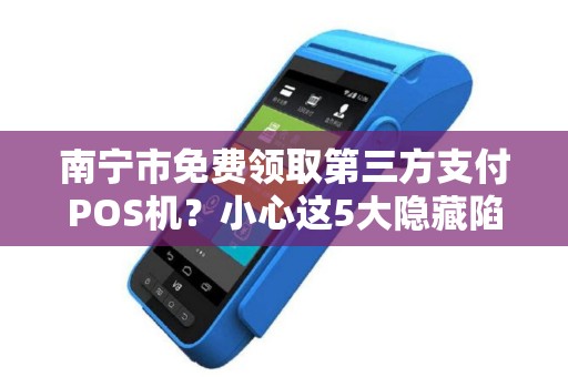 南宁市免费领取第三方支付POS机？小心这5大隐藏陷阱！