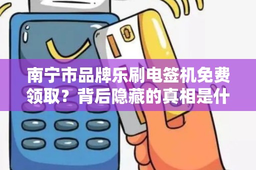 南宁市品牌乐刷电签机免费领取？背后隐藏的真相是什么？