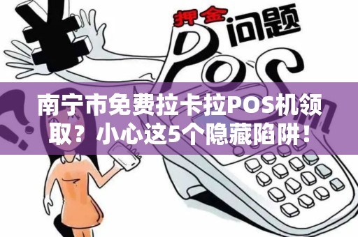 南宁市免费拉卡拉POS机领取？小心这5个隐藏陷阱！