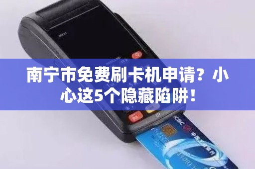 南宁市免费刷卡机申请？小心这5个隐藏陷阱！