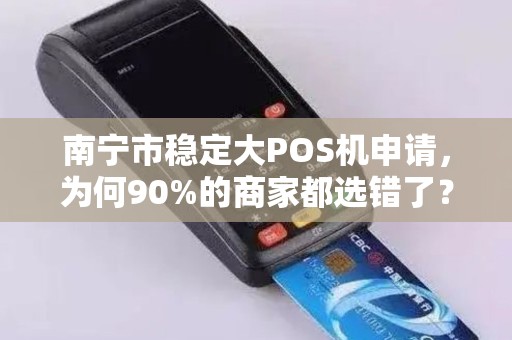 南宁市稳定大POS机申请，为何90%的商家都选错了？揭秘3大隐藏陷阱！