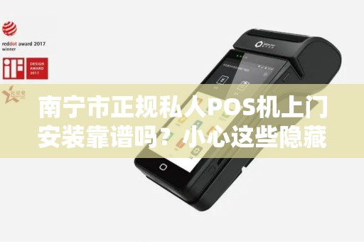 南宁市正规私人POS机上门安装靠谱吗？小心这些隐藏陷阱！