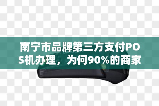 南宁市品牌第三方支付POS机办理，为何90%的商家都选错了？揭秘3大隐藏陷阱！