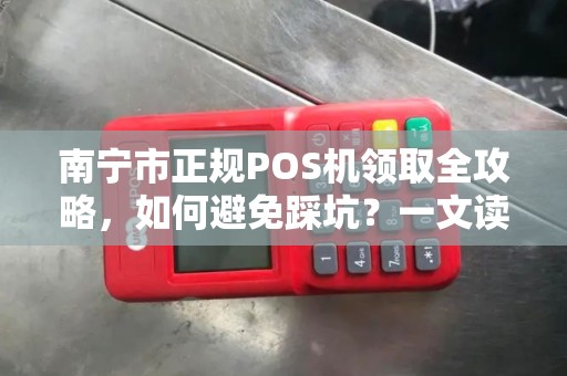 南宁市正规POS机领取全攻略，如何避免踩坑？一文读懂所有门道！