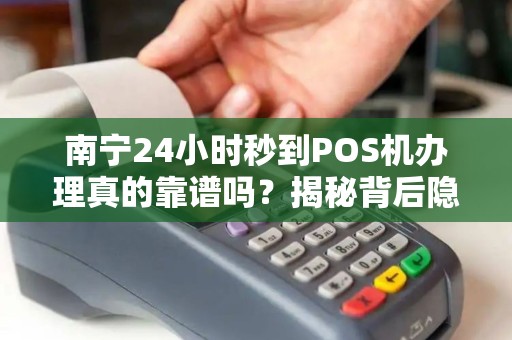 南宁24小时秒到POS机办理真的靠谱吗？揭秘背后隐藏的5大风险！