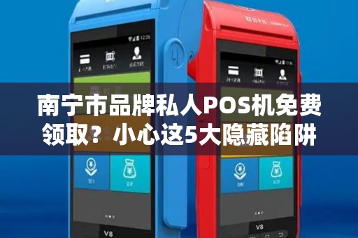 南宁市品牌私人POS机免费领取？小心这5大隐藏陷阱！