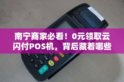 南宁商家必看！0元领取云闪付POS机，背后藏着哪些不为人知的坑？