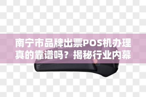 南宁市品牌出票POS机办理真的靠谱吗？揭秘行业内幕与避坑指南！