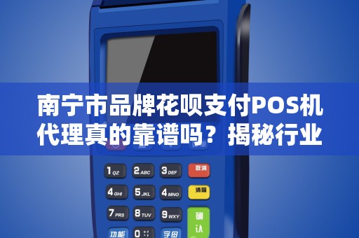 南宁市品牌花呗支付POS机代理真的靠谱吗？揭秘行业内幕与避坑指南！