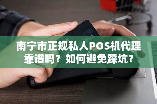 南宁市正规私人POS机代理靠谱吗？如何避免踩坑？