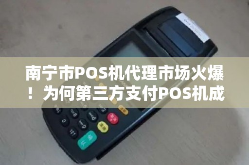 南宁市POS机代理市场火爆！为何第三方支付POS机成为商户首选？