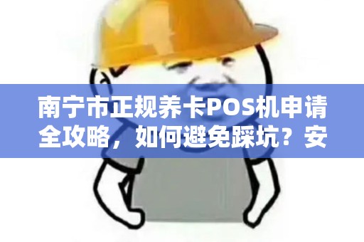 南宁市正规养卡POS机申请全攻略，如何避免踩坑？安全养卡真的靠谱吗？