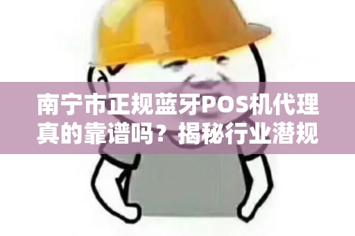 南宁市正规蓝牙POS机代理真的靠谱吗？揭秘行业潜规则与避坑指南！