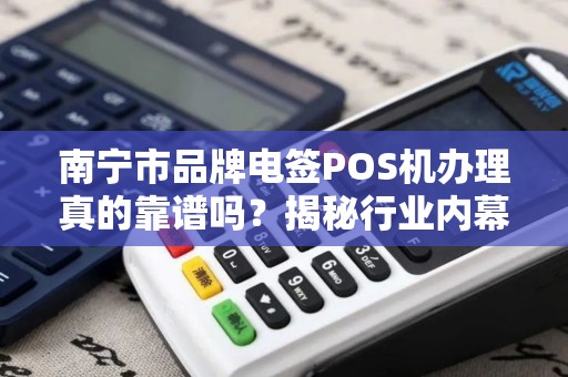南宁市品牌电签POS机办理真的靠谱吗？揭秘行业内幕与避坑指南！
