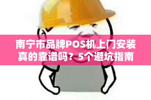 南宁市品牌POS机上门安装真的靠谱吗？5个避坑指南让你不再被坑！