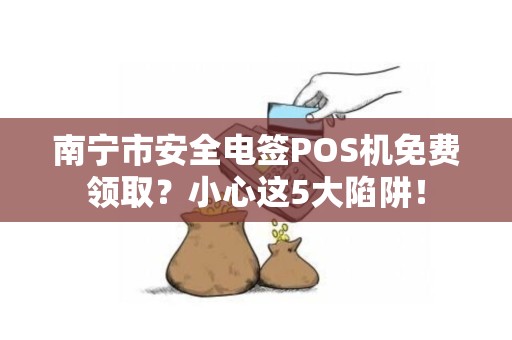 南宁市安全电签POS机免费领取？小心这5大陷阱！