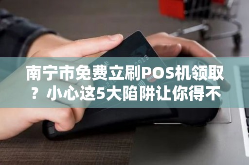 南宁市免费立刷POS机领取？小心这5大陷阱让你得不偿失！