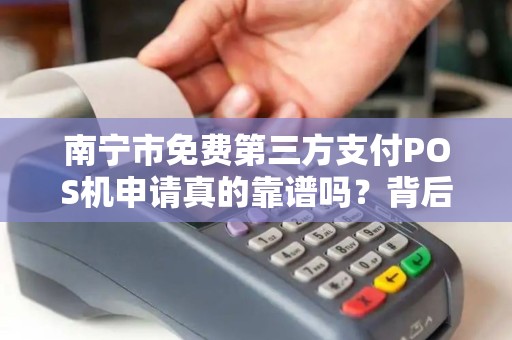 南宁市免费第三方支付POS机申请真的靠谱吗？背后隐藏哪些套路？