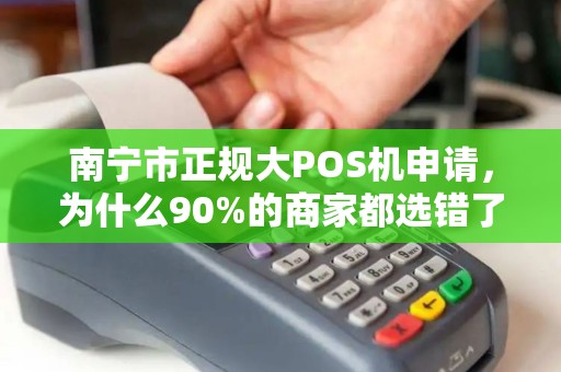 南宁市正规大POS机申请，为什么90%的商家都选错了？揭秘3大避坑指南！