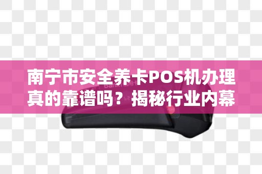 南宁市安全养卡POS机办理真的靠谱吗？揭秘行业内幕与避坑指南！