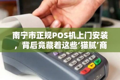 南宁市正规POS机上门安装，背后竟藏着这些‘猫腻’商家必看避坑指南！