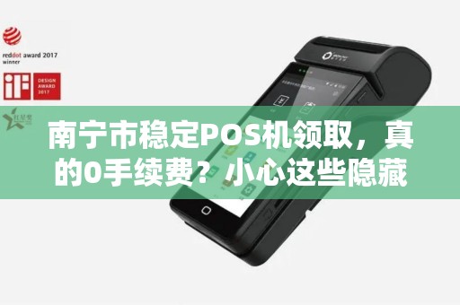 南宁市稳定POS机领取，真的0手续费？小心这些隐藏陷阱！