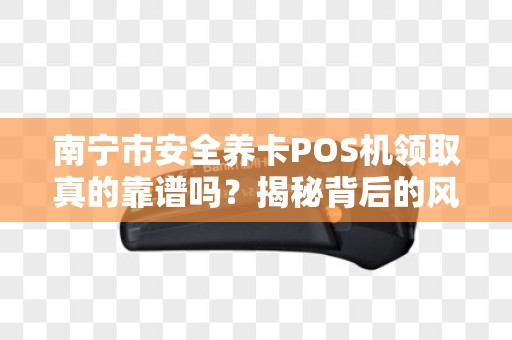 南宁市安全养卡POS机领取真的靠谱吗？揭秘背后的风险与真相！