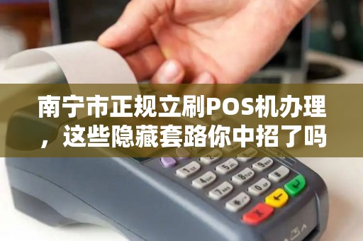 南宁市正规立刷POS机办理，这些隐藏套路你中招了吗？