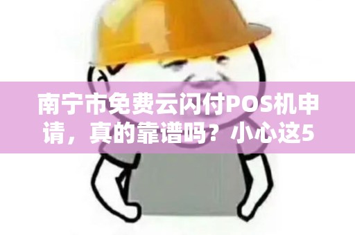 南宁市免费云闪付POS机申请，真的靠谱吗？小心这5个隐藏陷阱！