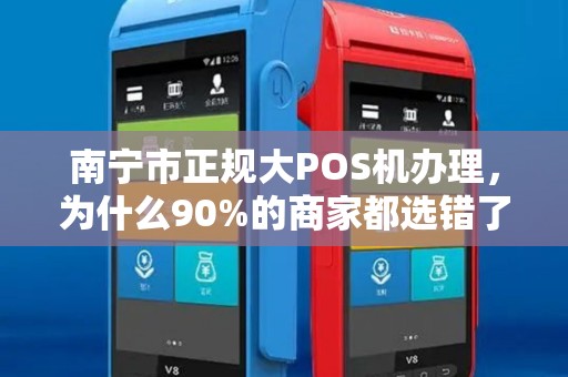 南宁市正规大POS机办理，为什么90%的商家都选错了？揭秘3大避坑指南！