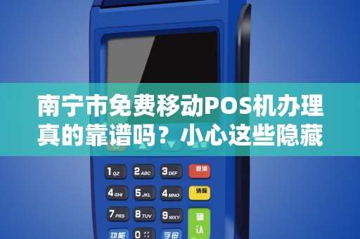南宁市免费移动POS机办理真的靠谱吗？小心这些隐藏陷阱！