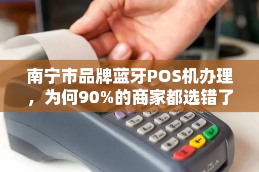 南宁市品牌蓝牙POS机办理，为何90%的商家都选错了？真相让人意外！