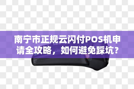 南宁市正规云闪付POS机申请全攻略，如何避免踩坑？