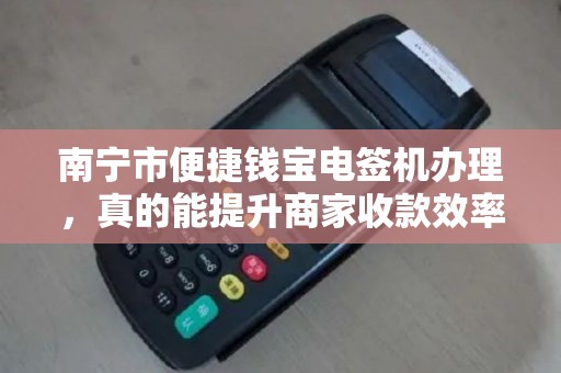 南宁市便捷钱宝电签机办理，真的能提升商家收款效率吗？