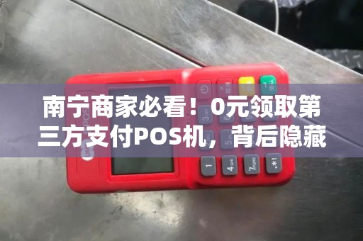 南宁商家必看！0元领取第三方支付POS机，背后隐藏哪些套路？