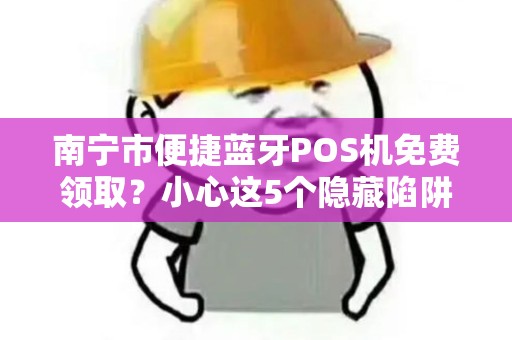 南宁市便捷蓝牙POS机免费领取？小心这5个隐藏陷阱！