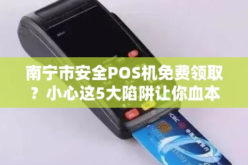 南宁市安全POS机免费领取？小心这5大陷阱让你血本无归！