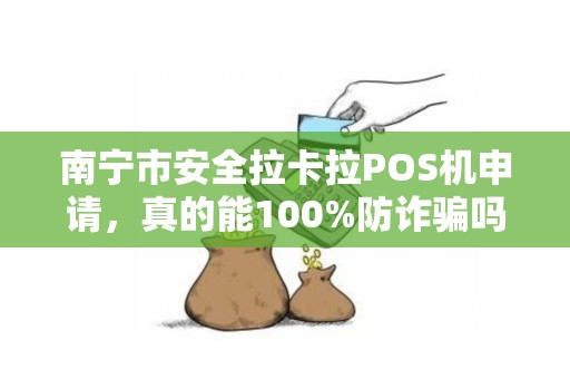 南宁市安全拉卡拉POS机申请，真的能100%防诈骗吗？揭秘商家最易忽略的3大风险！